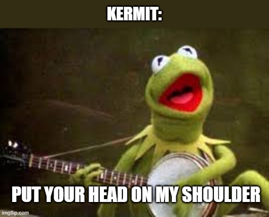 PUT YOUR HEAD ON MY SHOULDER! | KERMIT:; PUT YOUR HEAD ON MY SHOULDER | image tagged in kermit,funny,memes,singing,put your head on my shoulder,serenading | made w/ Imgflip meme maker