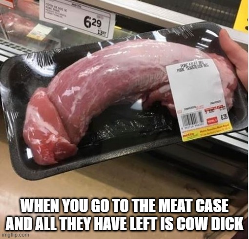 Not The Kinda Meat I Want | WHEN YOU GO TO THE MEAT CASE AND ALL THEY HAVE LEFT IS COW DICK | image tagged in funny food | made w/ Imgflip meme maker