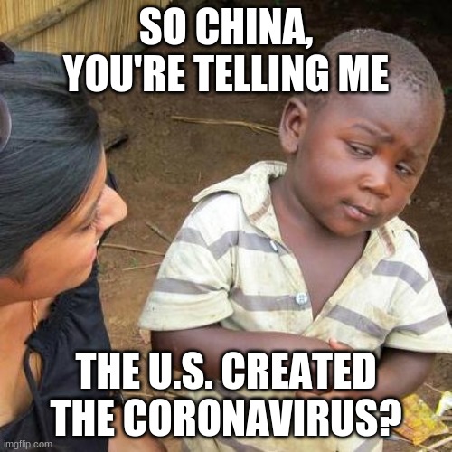 Third World Skeptical Kid Meme | SO CHINA, YOU'RE TELLING ME; THE U.S. CREATED THE CORONAVIRUS? | image tagged in memes,third world skeptical kid | made w/ Imgflip meme maker