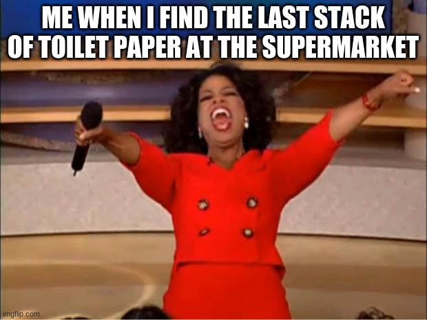 Oprah You Get A Meme | ME WHEN I FIND THE LAST STACK OF TOILET PAPER AT THE SUPERMARKET | image tagged in memes,oprah you get a | made w/ Imgflip meme maker
