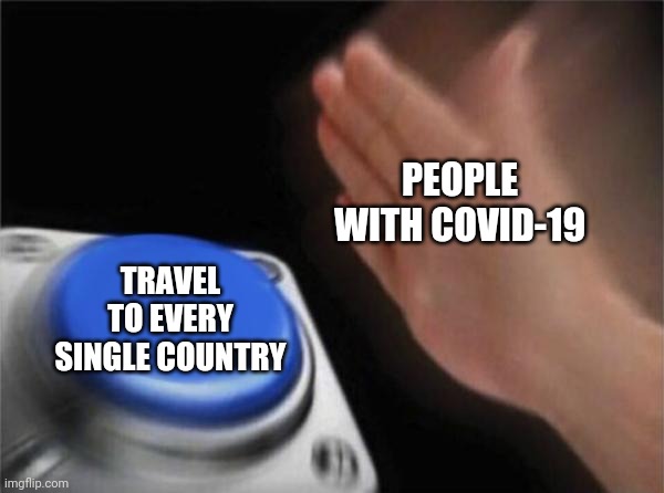 Blank Nut Button Meme | PEOPLE WITH COVID-19; TRAVEL TO EVERY SINGLE COUNTRY | image tagged in memes,blank nut button | made w/ Imgflip meme maker
