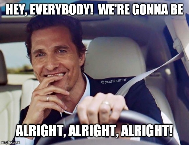 Matthew McConaughey | HEY, EVERYBODY!  WE'RE GONNA BE; ALRIGHT, ALRIGHT, ALRIGHT! | image tagged in matthew mcconaughey | made w/ Imgflip meme maker