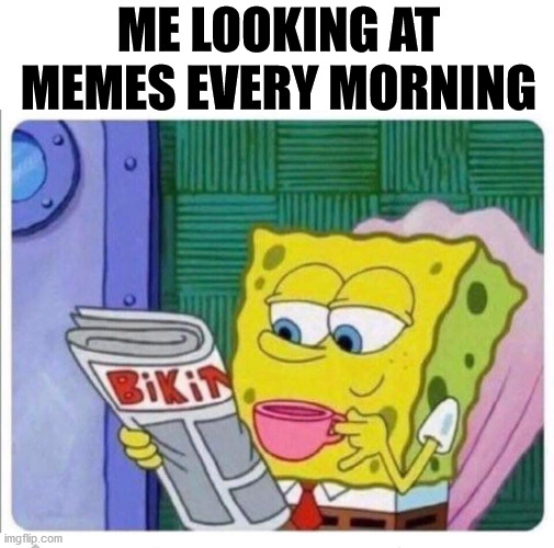 ME LOOKING AT MEMES EVERY MORNING | made w/ Imgflip meme maker