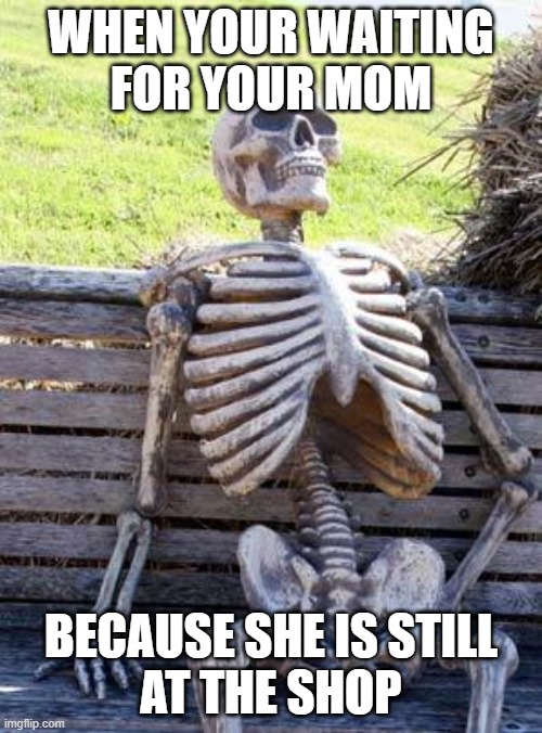 Waiting Skeleton | WHEN YOUR WAITING
FOR YOUR MOM; BECAUSE SHE IS STILL
AT THE SHOP | image tagged in memes,waiting skeleton | made w/ Imgflip meme maker