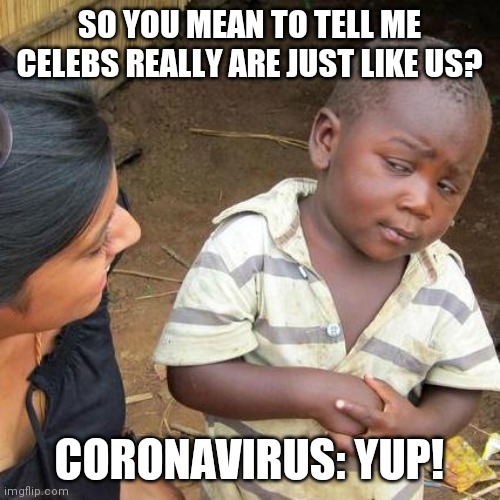Third World Skeptical Kid Meme | SO YOU MEAN TO TELL ME CELEBS REALLY ARE JUST LIKE US? CORONAVIRUS: YUP! | image tagged in memes,third world skeptical kid | made w/ Imgflip meme maker