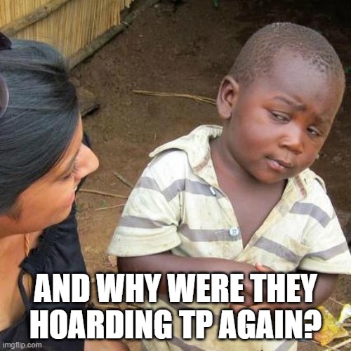 Third World Skeptical Kid Meme | AND WHY WERE THEY HOARDING TP AGAIN? | image tagged in memes,third world skeptical kid | made w/ Imgflip meme maker
