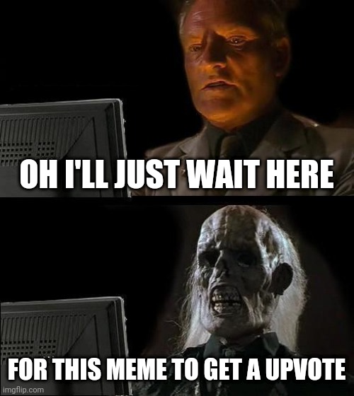 I'll Just Wait Here Meme | OH I'LL JUST WAIT HERE; FOR THIS MEME TO GET A UPVOTE | image tagged in memes,ill just wait here | made w/ Imgflip meme maker