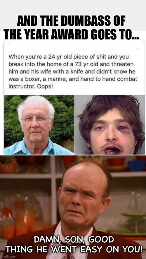 Some memes just write themselves | AND THE DUMBASS OF THE YEAR AWARD GOES TO... DAMN, SON, GOOD THING HE WENT EASY ON YOU! | image tagged in displeased red forman,dumbass,young,thief,badass,old man | made w/ Imgflip meme maker