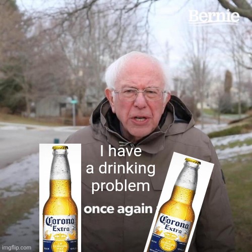 Bernie's Drinking Problem | I have a drinking problem | image tagged in memes,bernie i am once again asking for your support,donald trump,coronavirus,corona,corona virus | made w/ Imgflip meme maker