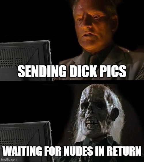 nudes | SENDING DICK PICS; WAITING FOR NUDES IN RETURN | image tagged in memes,ill just wait here | made w/ Imgflip meme maker