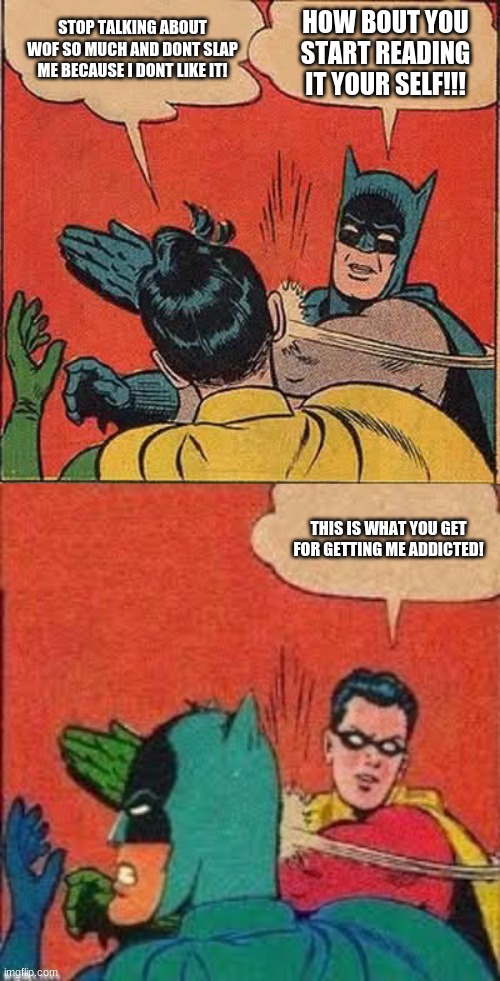  HOW BOUT YOU START READING IT YOUR SELF!!! STOP TALKING ABOUT WOF SO MUCH AND DONT SLAP ME BECAUSE I DONT LIKE IT! THIS IS WHAT YOU GET FOR GETTING ME ADDICTED! | image tagged in memes,batman slapping robin | made w/ Imgflip meme maker