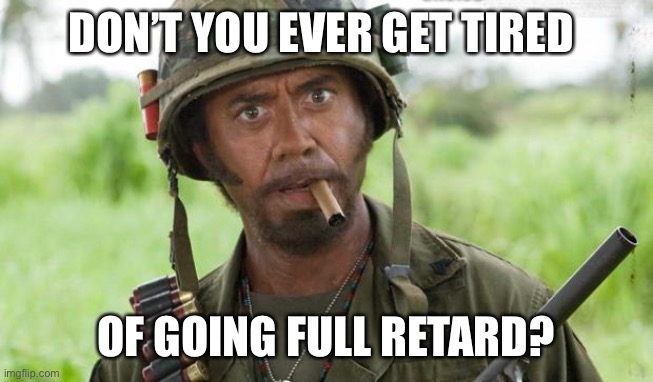 You Went Full... | DON’T YOU EVER GET TIRED OF GOING FULL RETARD? | image tagged in you went full | made w/ Imgflip meme maker