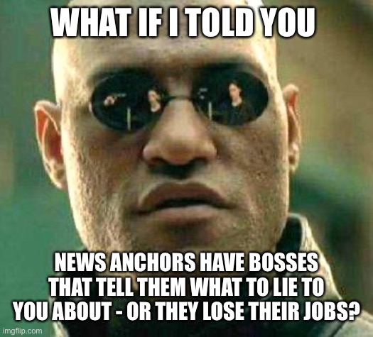 What if i told you | WHAT IF I TOLD YOU; NEWS ANCHORS HAVE BOSSES THAT TELL THEM WHAT TO LIE TO YOU ABOUT - OR THEY LOSE THEIR JOBS? | image tagged in what if i told you | made w/ Imgflip meme maker