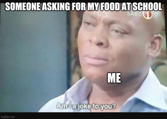 Am I a joke to you? |  SOMEONE ASKING FOR MY FOOD AT SCHOOL; ME | image tagged in am i a joke to you | made w/ Imgflip meme maker