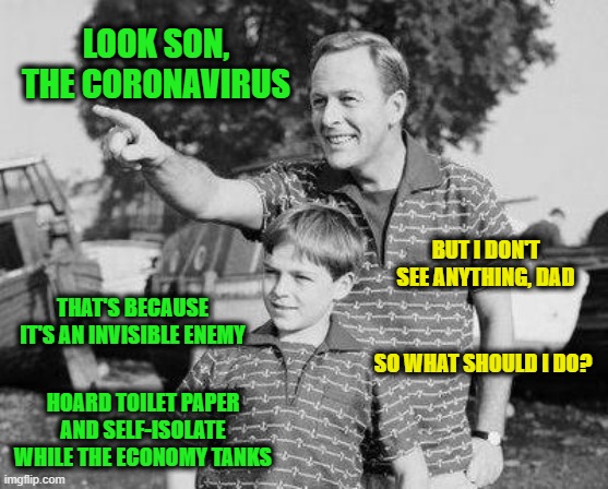 Look Son, The Coronavirus | LOOK SON, THE CORONAVIRUS; BUT I DON'T SEE ANYTHING, DAD; THAT'S BECAUSE IT'S AN INVISIBLE ENEMY; SO WHAT SHOULD I DO? HOARD TOILET PAPER AND SELF-ISOLATE WHILE THE ECONOMY TANKS | image tagged in memes,look son,coronavirus | made w/ Imgflip meme maker