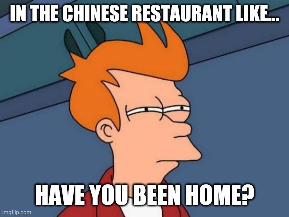 Futurama Fry Meme |  IN THE CHINESE RESTAURANT LIKE... HAVE YOU BEEN HOME? | image tagged in memes,futurama fry | made w/ Imgflip meme maker
