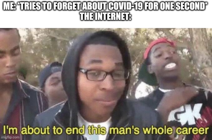 I’m about to end this man’s whole career | ME: *TRIES TO FORGET ABOUT COVID-19 FOR ONE SECOND*
THE INTERNET: | image tagged in im about to end this mans whole career | made w/ Imgflip meme maker