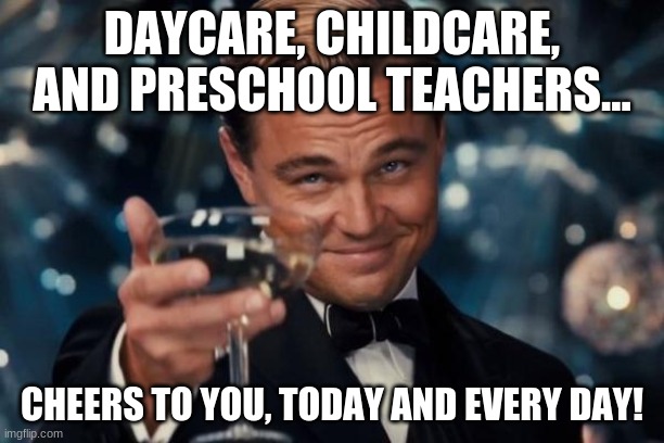 Leonardo Dicaprio Cheers Meme | DAYCARE, CHILDCARE, AND PRESCHOOL TEACHERS... CHEERS TO YOU, TODAY AND EVERY DAY! | image tagged in memes,leonardo dicaprio cheers | made w/ Imgflip meme maker