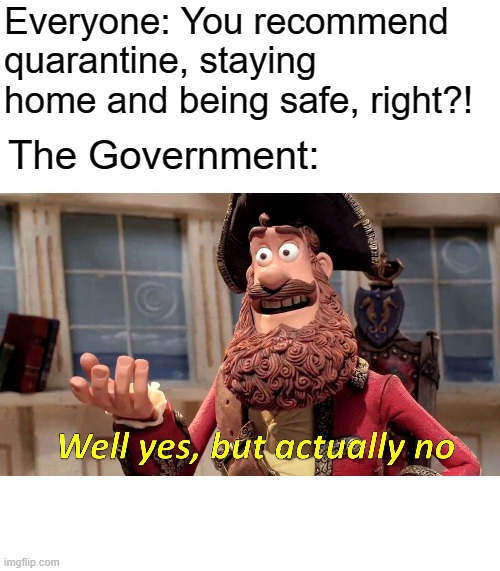 Well Yes, But Actually No Meme | Everyone: You recommend quarantine, staying home and being safe, right?! The Government: | image tagged in memes,well yes but actually no | made w/ Imgflip meme maker