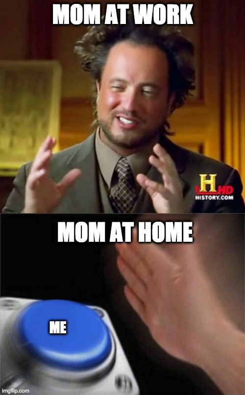 The mom pt. 2 | MOM AT WORK; MOM AT HOME; ME | image tagged in memes,ancient aliens,blank nut button | made w/ Imgflip meme maker