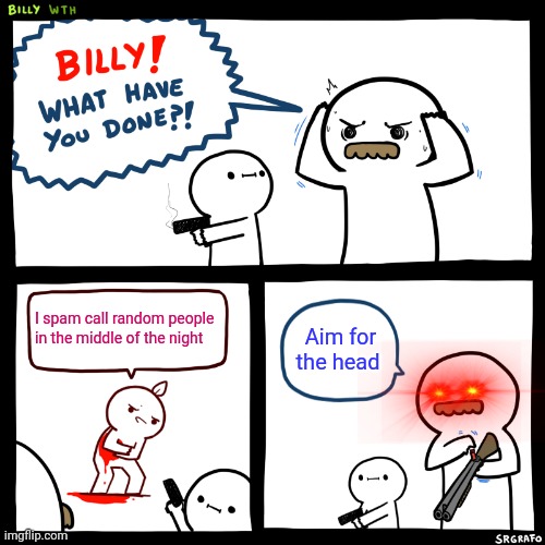 Billy, What Have You Done | I spam call random people in the middle of the night; Aim for the head | image tagged in billy what have you done,memes | made w/ Imgflip meme maker