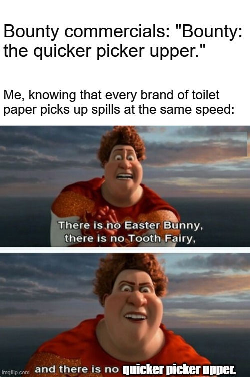 How many other lies have I been told by the Council? | Bounty commercials: "Bounty: the quicker picker upper."; Me, knowing that every brand of toilet paper picks up spills at the same speed:; quicker picker upper. | image tagged in tighten megamind there is no easter bunny,memes,bounty,paper towels,toilet paper | made w/ Imgflip meme maker