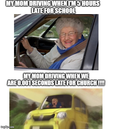 moms driving | MY MOM DRIVING WHEN I'M 5 HOURS 
LATE FOR SCHOOL; MY MOM DRIVING WHEN WE
ARE 0.001 SECONDS LATE FOR CHURCH !!!! | image tagged in mom,driving,help | made w/ Imgflip meme maker