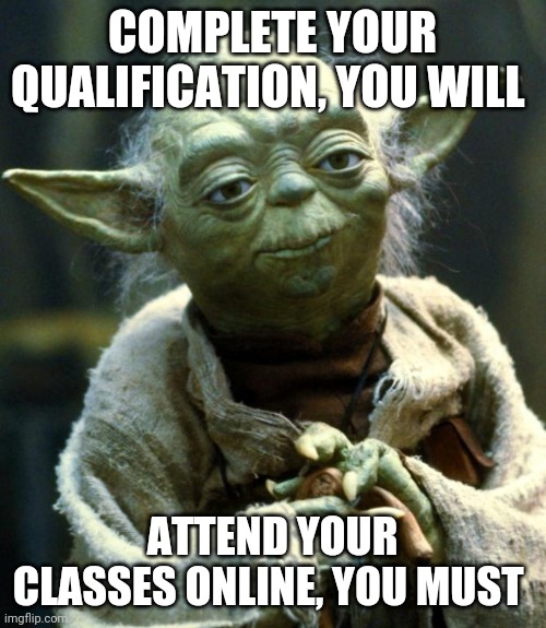 Star Wars Yoda Meme | COMPLETE YOUR QUALIFICATION, YOU WILL; ATTEND YOUR CLASSES ONLINE, YOU MUST | image tagged in memes,star wars yoda | made w/ Imgflip meme maker