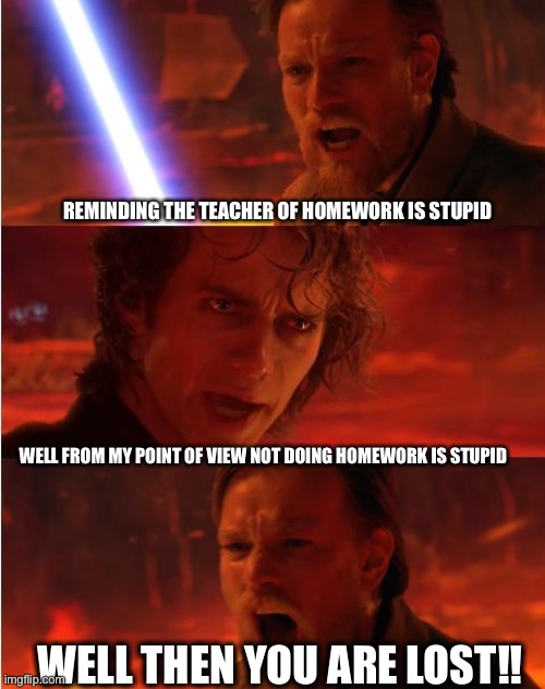 Lost anakin | REMINDING THE TEACHER OF HOMEWORK IS STUPID; WELL FROM MY POINT OF VIEW NOT DOING HOMEWORK IS STUPID; WELL THEN YOU ARE LOST!! | image tagged in lost anakin | made w/ Imgflip meme maker