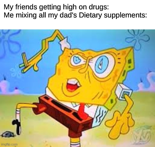 Sponge bob Lsd | My friends getting high on drugs:
Me mixing all my dad's Dietary supplements: | image tagged in sponge bob lsd | made w/ Imgflip meme maker