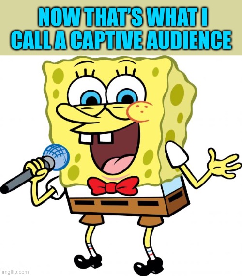 spongebob the comedian | NOW THAT’S WHAT I CALL A CAPTIVE AUDIENCE | image tagged in spongebob the comedian | made w/ Imgflip meme maker