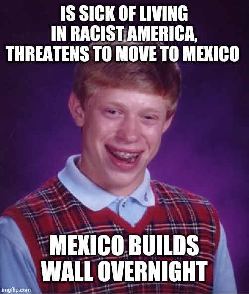 Bad Luck Brian | IS SICK OF LIVING IN RACIST AMERICA, THREATENS TO MOVE TO MEXICO; MEXICO BUILDS WALL OVERNIGHT | image tagged in memes,bad luck brian | made w/ Imgflip meme maker