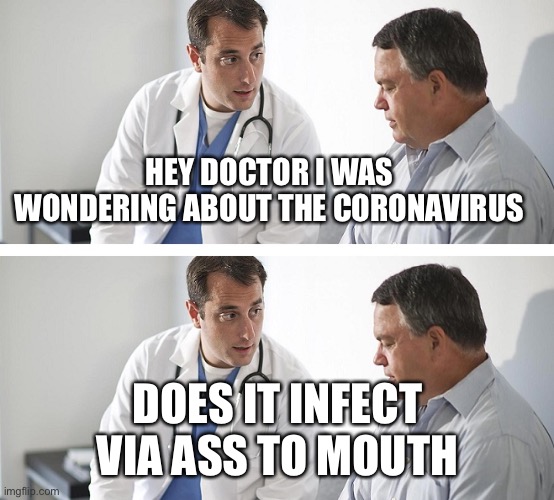 Doctor and Patient | HEY DOCTOR I WAS WONDERING ABOUT THE CORONAVIRUS; DOES IT INFECT VIA ASS TO MOUTH | image tagged in doctor and patient | made w/ Imgflip meme maker