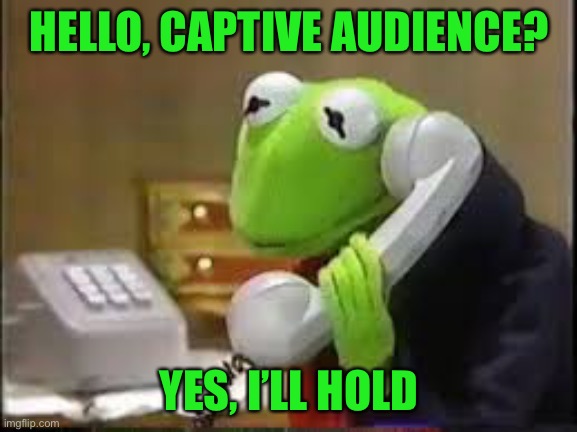 Phonecall kermit | HELLO, CAPTIVE AUDIENCE? YES, I’LL HOLD | image tagged in phonecall kermit | made w/ Imgflip meme maker