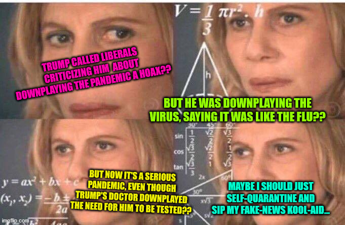 Math lady/Confused lady | TRUMP CALLED LIBERALS CRITICIZING HIM  ABOUT DOWNPLAYING THE PANDEMIC A HOAX?? BUT HE WAS DOWNPLAYING THE VIRUS, SAYING IT WAS LIKE THE FLU? | image tagged in math lady/confused lady | made w/ Imgflip meme maker
