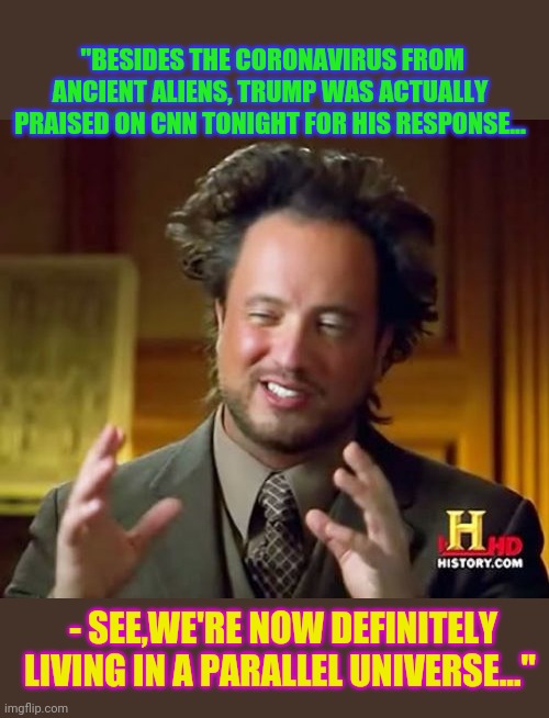 It's the only explanation- | "BESIDES THE CORONAVIRUS FROM ANCIENT ALIENS, TRUMP WAS ACTUALLY PRAISED ON CNN TONIGHT FOR HIS RESPONSE... - SEE,WE'RE NOW DEFINITELY LIVING IN A PARALLEL UNIVERSE..." | image tagged in memes,ancient aliens,reverse,ancient aliens dude,politically incorrect | made w/ Imgflip meme maker