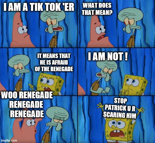 Stop it Patrick, you're scaring him! (Correct text boxes) | WHAT DOES THAT MEAN? I AM A TIK TOK 'ER; IT MEANS THAT HE IS AFRAID OF THE RENEGADE; I AM NOT ! WOO RENEGADE
RENEGADE 
RENEGADE; STOP PATRICK U R SCARING HIM | image tagged in stop it patrick you're scaring him correct text boxes | made w/ Imgflip meme maker