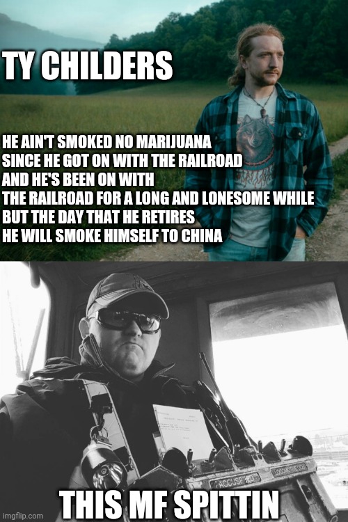 TY CHILDERS; HE AIN'T SMOKED NO MARIJUANA
SINCE HE GOT ON WITH THE RAILROAD
AND HE'S BEEN ON WITH THE RAILROAD FOR A LONG AND LONESOME WHILE
BUT THE DAY THAT HE RETIRES
HE WILL SMOKE HIMSELF TO CHINA; THIS MF SPITTIN | image tagged in railroad | made w/ Imgflip meme maker