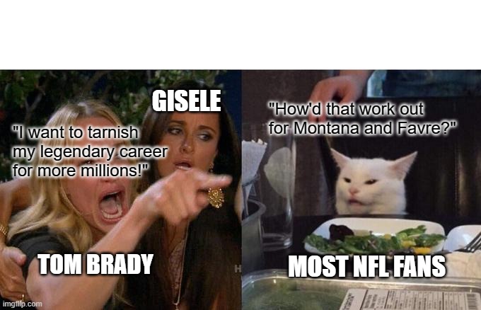 Woman Yelling At Cat Meme | GISELE; "How'd that work out for Montana and Favre?"; "I want to tarnish
my legendary career
for more millions!"; TOM BRADY; MOST NFL FANS | image tagged in memes,woman yelling at cat,nfl,tom brady,new england patriots,gisele | made w/ Imgflip meme maker