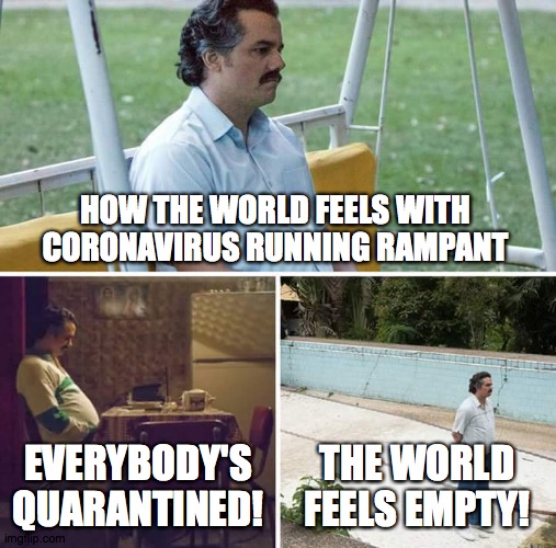 Sad Pablo Escobar and coronavirus! | HOW THE WORLD FEELS WITH CORONAVIRUS RUNNING RAMPANT; EVERYBODY'S QUARANTINED! THE WORLD FEELS EMPTY! | image tagged in memes,sad pablo escobar,coronavirus | made w/ Imgflip meme maker