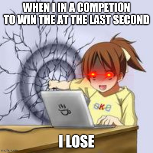 Anime wall punch | WHEN I IN A COMPETION TO WIN THE AT THE LAST SECOND; I LOSE | image tagged in anime wall punch | made w/ Imgflip meme maker