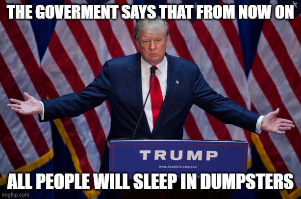 Donald Trump | THE GOVERMENT SAYS THAT FROM NOW ON; ALL PEOPLE WILL SLEEP IN DUMPSTERS | image tagged in donald trump | made w/ Imgflip meme maker