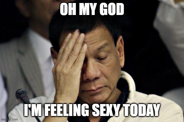 duterte | OH MY GOD; I'M FEELING SEXY TODAY | image tagged in duterte | made w/ Imgflip meme maker