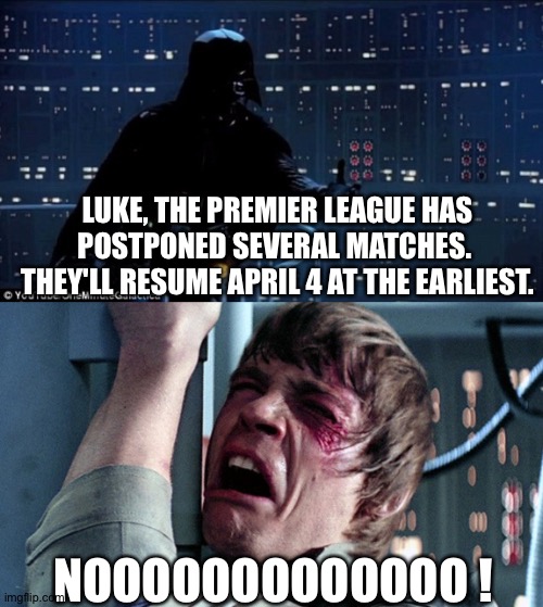 Darth always hates to be the bearer of bad news | LUKE, THE PREMIER LEAGUE HAS POSTPONED SEVERAL MATCHES.  THEY'LL RESUME APRIL 4 AT THE EARLIEST. NOOOOOOOOOOOOO ! | image tagged in darth vader luke skywalker | made w/ Imgflip meme maker