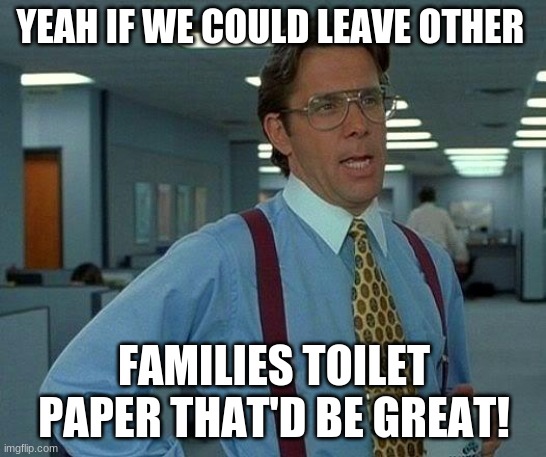 That Would Be Great Meme | YEAH IF WE COULD LEAVE OTHER; FAMILIES TOILET PAPER THAT'D BE GREAT! | image tagged in memes,that would be great | made w/ Imgflip meme maker