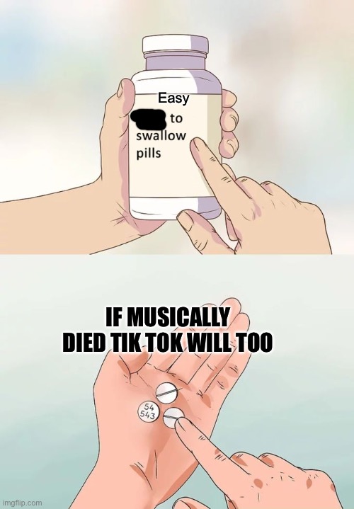 Hard To Swallow Pills Meme | Easy; IF MUSICALLY DIED TIK TOK WILL TOO | image tagged in memes,hard to swallow pills | made w/ Imgflip meme maker