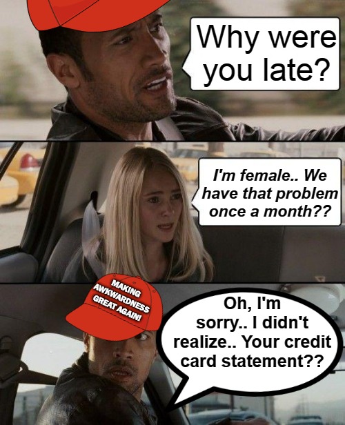 That Time Of The Month | Why were you late? I'm female.. We
have that problem
once a month?? MAKING AWKWARDNESS GREAT AGAIN! Oh, I'm sorry.. I didn't realize.. Your credit card statement?? | image tagged in memes,the rock driving,socially awkward,female,making memes | made w/ Imgflip meme maker