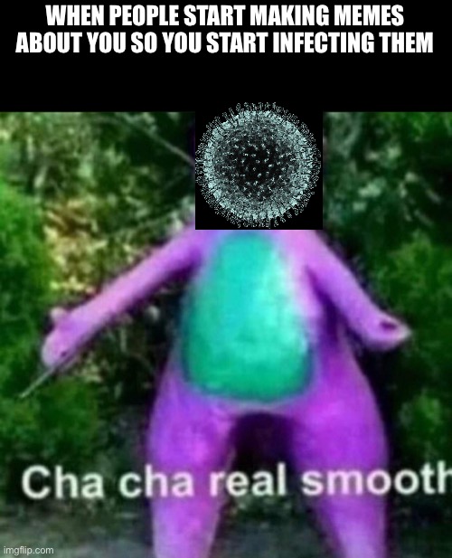 Cha Cha Real Smooth | WHEN PEOPLE START MAKING MEMES ABOUT YOU SO YOU START INFECTING THEM | image tagged in cha cha real smooth | made w/ Imgflip meme maker