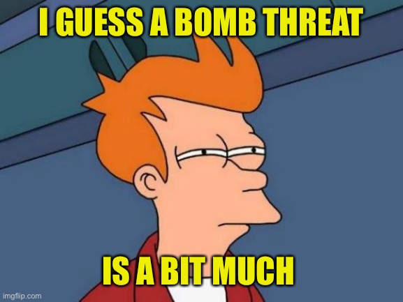 Futurama Fry Meme | I GUESS A BOMB THREAT IS A BIT MUCH | image tagged in memes,futurama fry | made w/ Imgflip meme maker