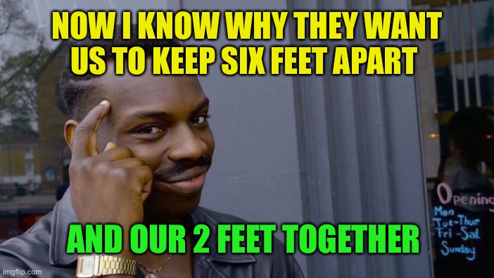 Roll Safe Think About It Meme | NOW I KNOW WHY THEY WANT US TO KEEP SIX FEET APART AND OUR 2 FEET TOGETHER | image tagged in memes,roll safe think about it | made w/ Imgflip meme maker